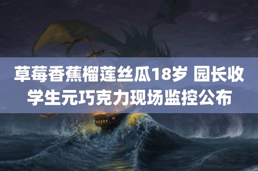 草莓香蕉榴莲丝瓜18岁 园长收学生元巧克力现场监控公布