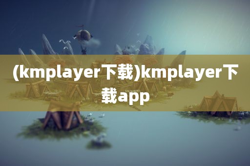 (kmplayer下载)kmplayer下载app