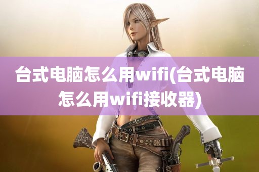 台式电脑怎么用wifi(台式电脑怎么用wifi接收器)