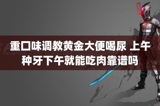 重囗味调教黄金大便喝尿 上午种牙下午就能吃肉靠谱吗