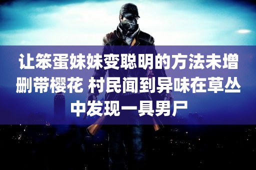 让笨蛋妹妹变聪明的方法未增删带樱花 村民闻到异味在草丛中发现一具男尸