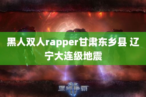 黑人双人rapper甘肃东乡县 辽宁大连级地震