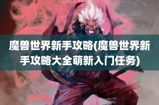 魔兽世界新手攻略(魔兽世界新手攻略大全萌新入门任务)