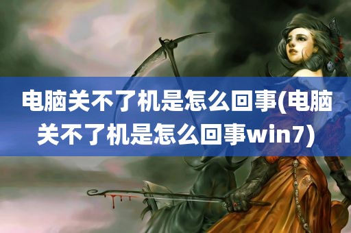 电脑关不了机是怎么回事(电脑关不了机是怎么回事win7)