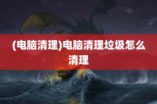 (电脑清理)电脑清理垃圾怎么清理