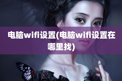 电脑wifi设置(电脑wifi设置在哪里找)