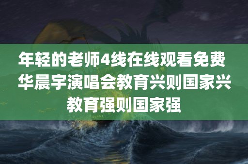 年轻的老师4线在线观看免费 华晨宇演唱会教育兴则国家兴教育强则国家强