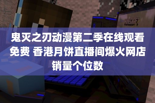 鬼灭之刃动漫第二季在线观看免费 香港月饼直播间爆火网店销量个位数