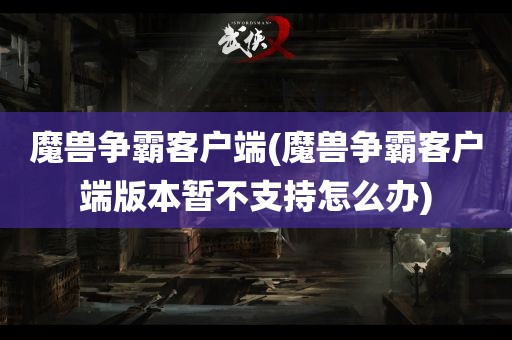 魔兽争霸客户端(魔兽争霸客户端版本暂不支持怎么办)