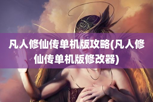 凡人修仙传单机版攻略(凡人修仙传单机版修改器)