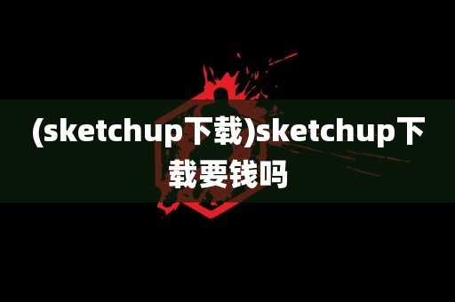 (sketchup下载)sketchup下载要钱吗