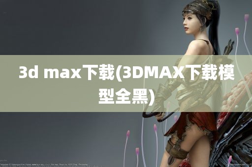 3d max下载(3DMAX下载模型全黑)