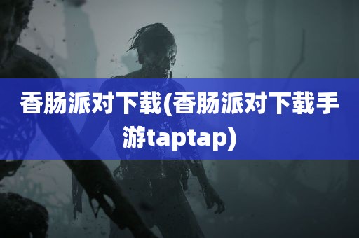 香肠派对下载(香肠派对下载手游taptap)