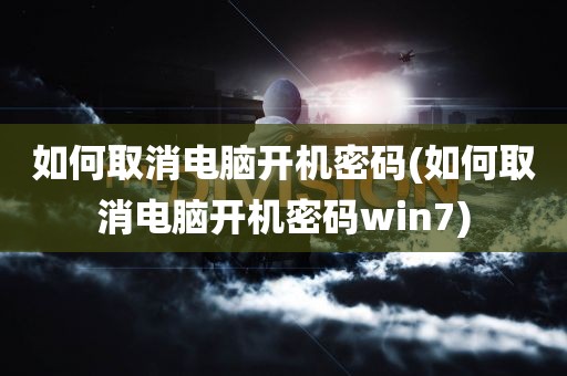 如何取消电脑开机密码(如何取消电脑开机密码win7)