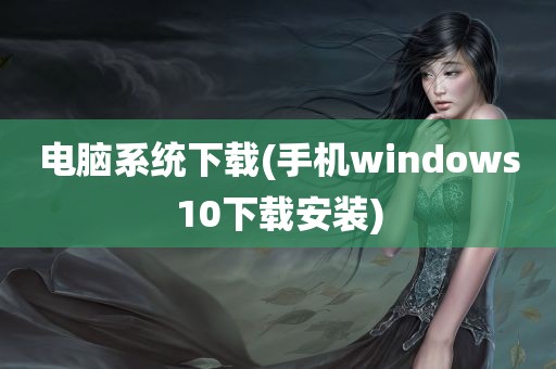 电脑系统下载(手机windows10下载安装)