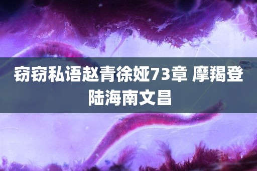 窃窃私语赵青徐娅73章 摩羯登陆海南文昌