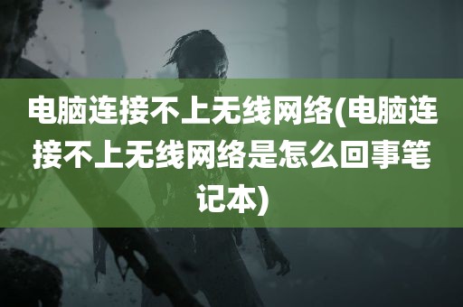 电脑连接不上无线网络(电脑连接不上无线网络是怎么回事笔记本)