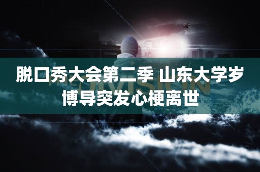 脱口秀大会第二季 山东大学岁博导突发心梗离世