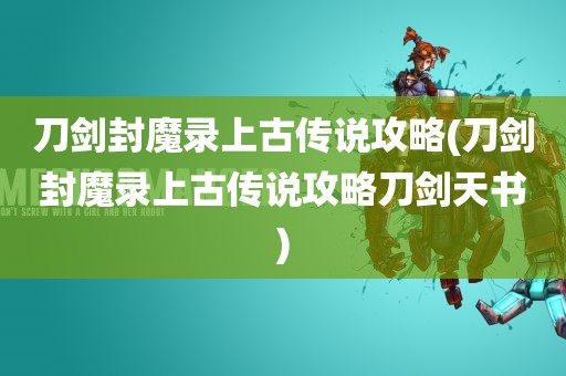 刀剑封魔录上古传说攻略(刀剑封魔录上古传说攻略刀剑天书)