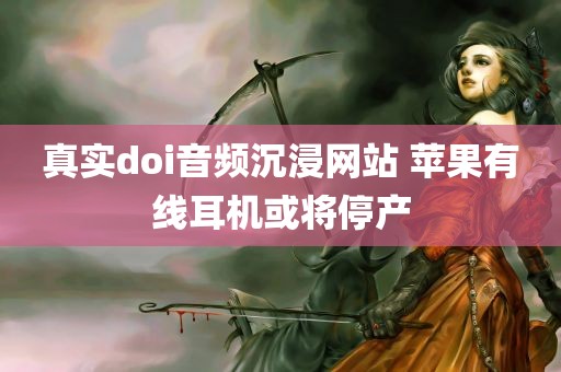 真实doi音频沉浸网站 苹果有线耳机或将停产