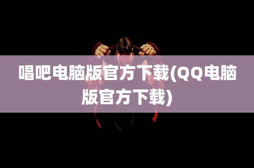 唱吧电脑版官方下载(QQ电脑版官方下载)