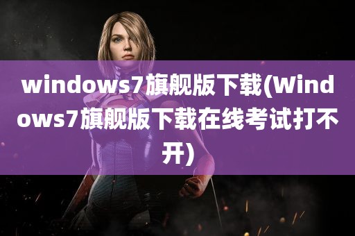 windows7旗舰版下载(Windows7旗舰版下载在线考试打不开)