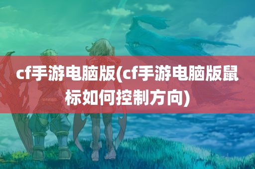 cf手游电脑版(cf手游电脑版鼠标如何控制方向)