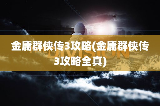 金庸群侠传3攻略(金庸群侠传3攻略全真)