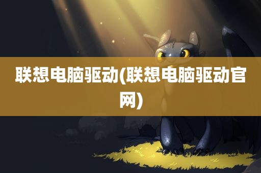 联想电脑驱动(联想电脑驱动官网)