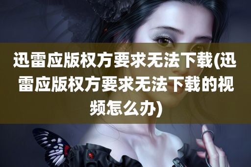 迅雷应版权方要求无法下载(迅雷应版权方要求无法下载的视频怎么办)