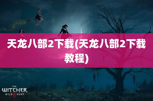 天龙八部2下载(天龙八部2下载教程)