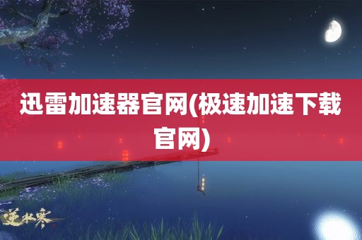 迅雷加速器官网(极速加速下载官网)