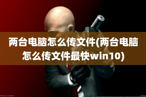 两台电脑怎么传文件(两台电脑怎么传文件最快win10)