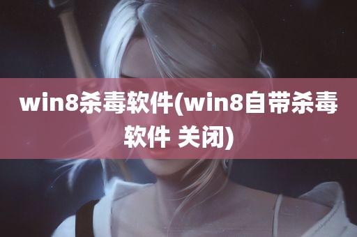 win8杀毒软件(win8自带杀毒软件 关闭)