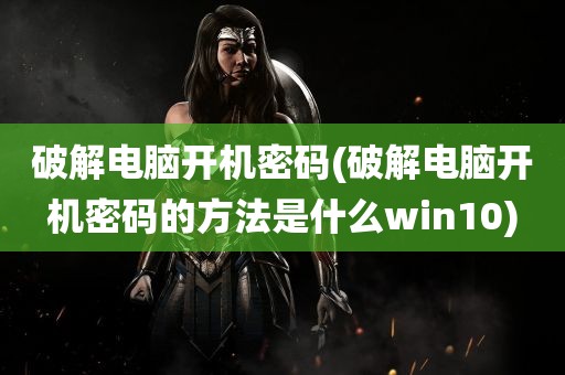 破解电脑开机密码(破解电脑开机密码的方法是什么win10)