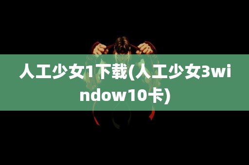 人工少女1下载(人工少女3window10卡)