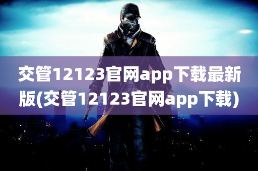 交管12123官网app下载最新版(交管12123官网app下载)