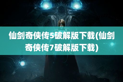 仙剑奇侠传5破解版下载(仙剑奇侠传7破解版下载)