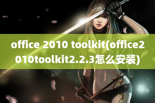 office 2010 toolkit(office2010toolkit2.2.3怎么安装)