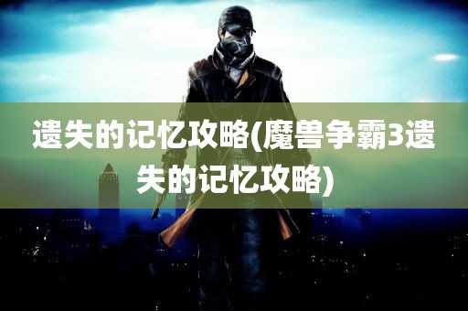 遗失的记忆攻略(魔兽争霸3遗失的记忆攻略)