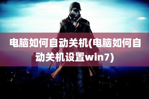 电脑如何自动关机(电脑如何自动关机设置win7)