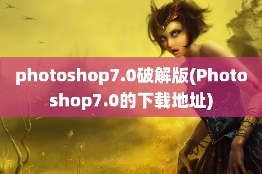 photoshop7.0破解版(Photoshop7.0的下载地址)