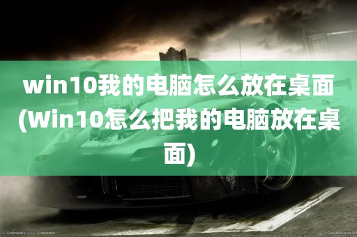 win10我的电脑怎么放在桌面(Win10怎么把我的电脑放在桌面)