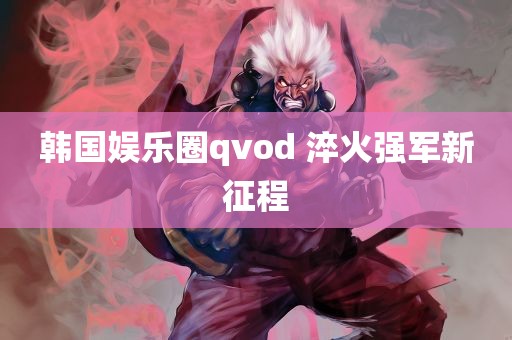 韩国娱乐圈qvod 淬火强军新征程