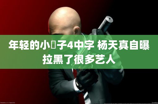 年轻的小峓子4中字 杨天真自曝拉黑了很多艺人