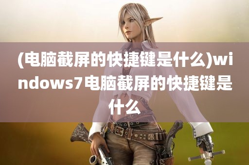 (电脑截屏的快捷键是什么)windows7电脑截屏的快捷键是什么