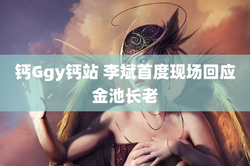 钙Ggy钙站 李斌首度现场回应金池长老