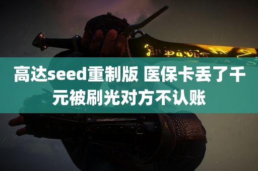 高达seed重制版 医保卡丢了千元被刷光对方不认账