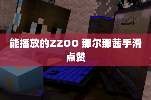 能播放的ZZOO 那尔那茜手滑点赞