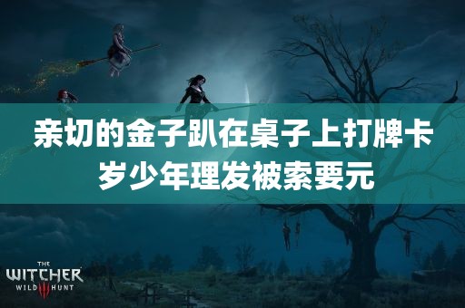 亲切的金子趴在桌子上打牌卡 岁少年理发被索要元